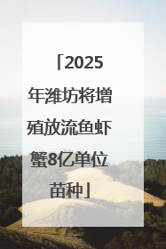 2025年潍坊将增殖放流鱼虾蟹8亿单位苗种